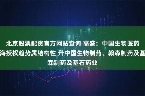 北京股票配资官方网站查询 高盛:中国生物医药产品出海授权趋势属结构性 升中国生物制药、翰森制药及基石药业