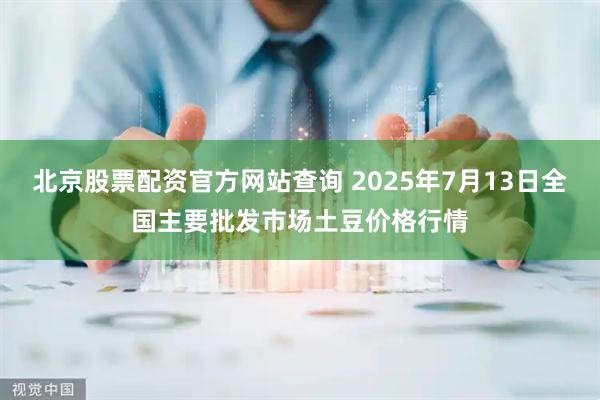 北京股票配资官方网站查询 2025年7月13日全国主要批发市场土豆价格行情