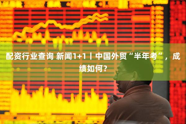 配资行业查询 新闻1+1丨中国外贸“半年考”，成绩如何？
