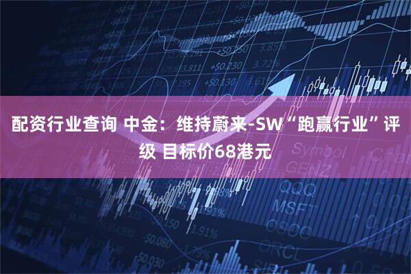 配资行业查询 中金：维持蔚来-SW“跑赢行业”评级 目标价68港元