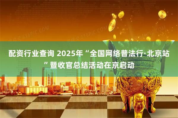 配资行业查询 2025年“全国网络普法行·北京站”暨收官总结活动在京启动