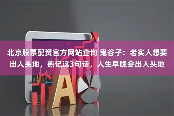 北京股票配资官方网站查询 鬼谷子：老实人想要出人头地，熟记这3句话，人生早晚会出人头地