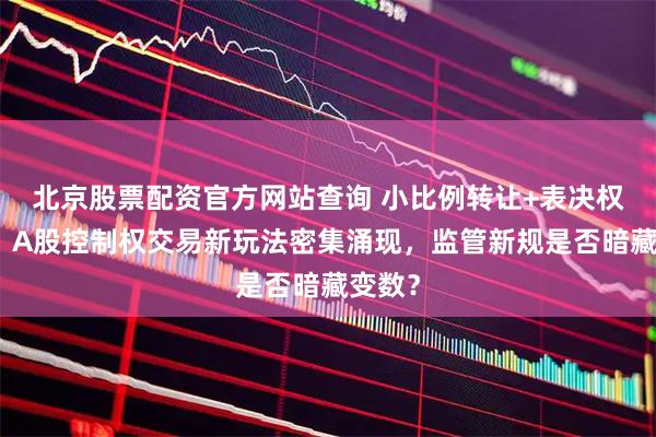 北京股票配资官方网站查询 小比例转让+表决权安排：A股控制权交易新玩法密集涌现，监管新规是否暗藏变数？