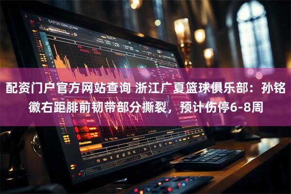 配资门户官方网站查询 浙江广夏篮球俱乐部：孙铭徽右距腓前韧带部分撕裂，预计伤停6-8周