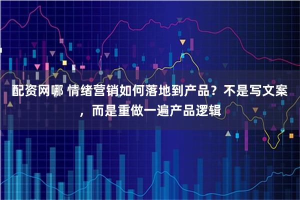 配资网哪 情绪营销如何落地到产品？不是写文案，而是重做一遍产品逻辑