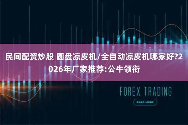 民间配资炒股 圆盘凉皮机/全自动凉皮机哪家好?2026年厂家推荐:公牛领衔