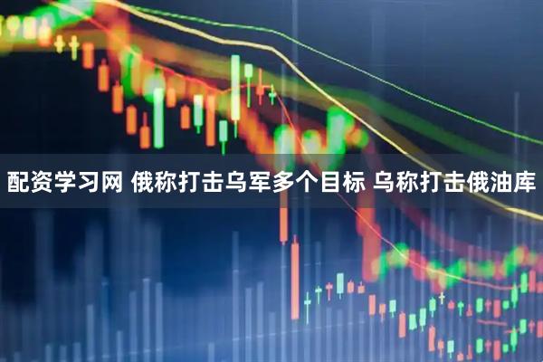 配资学习网 俄称打击乌军多个目标 乌称打击俄油库